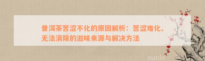 普洱茶苦涩不化的原因解析：苦涩难化、无法消除的滋味来源与解决方法