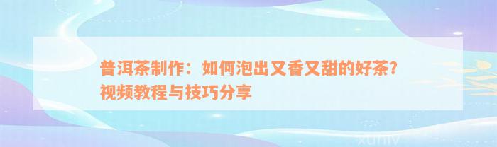 普洱茶制作：如何泡出又香又甜的好茶？视频教程与技巧分享