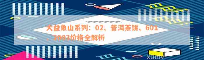 大益象山系列：02、普洱茶饼、601、2003价格全解析