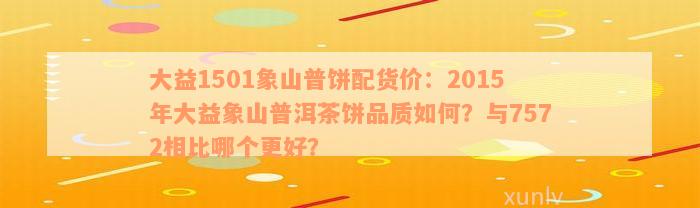 大益1501象山普饼配货价：2015年大益象山普洱茶饼品质如何？与7572相比哪个更好？