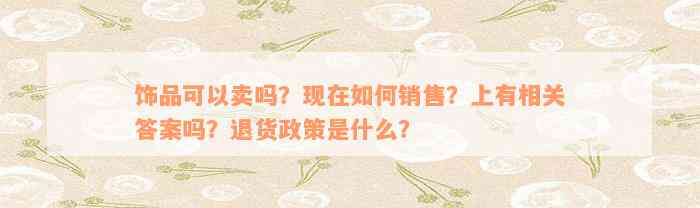 饰品可以卖吗？现在如何销售？上有相关答案吗？退货政策是什么？