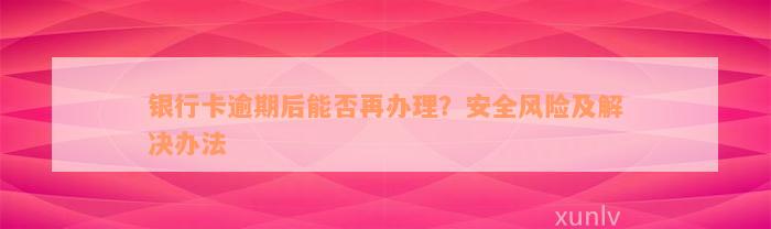 银行卡逾期后能否再办理？安全风险及解决办法