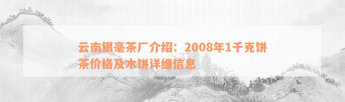 云南银毫茶厂介绍：2008年1千克饼茶价格及木饼详细信息