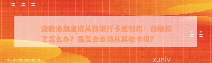 贷款逾期直接从我银行卡里划扣：钱被扣了怎么办？是否会自动从其他卡扣？