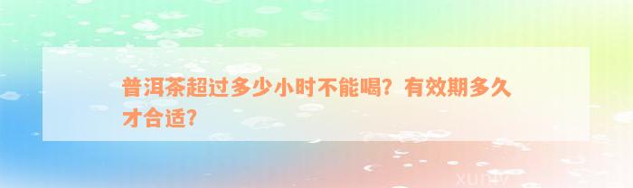 普洱茶超过多少小时不能喝？有效期多久才合适？