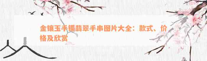 金镶玉手镯翡翠手串图片大全：款式、价格及欣赏