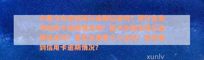 办蓄卡会查到同行逾期记录吗？银行会查询信用卡逾期情况吗？蓄卡办理会显示逾期信息吗？是否会查看个人征信？能否看到信用卡逾期情况？