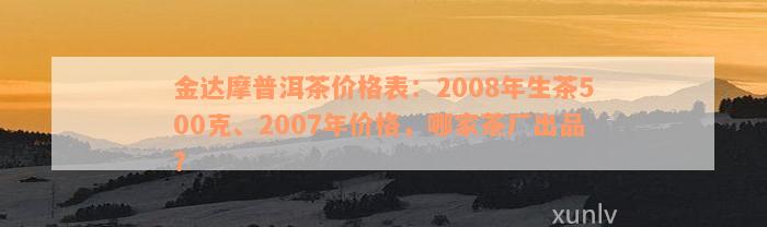 金达摩普洱茶价格表：2008年生茶500克、2007年价格，哪家茶厂出品？