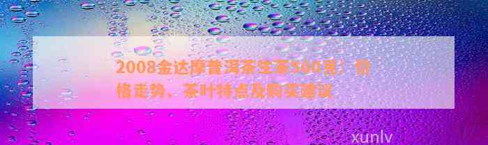 2008金达摩普洱茶生茶500克：价格走势、茶叶特点及购买建议