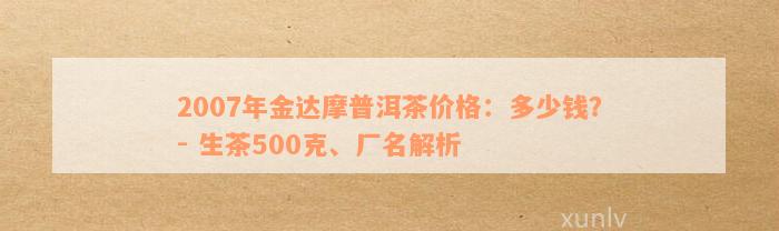 2007年金达摩普洱茶价格：多少钱？- 生茶500克、厂名解析