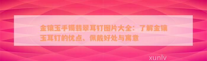 金镶玉手镯翡翠耳钉图片大全：了解金镶玉耳钉的优点、佩戴好处与寓意