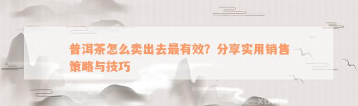 普洱茶怎么卖出去最有效？分享实用销售策略与技巧