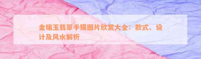 金镶玉翡翠手镯图片欣赏大全：款式、设计及风水解析