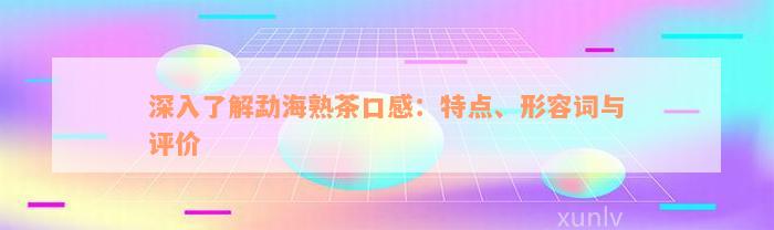 深入了解勐海熟茶口感：特点、形容词与评价