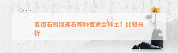 麦饭石和绿沸石哪种更适合拌土？比较分析