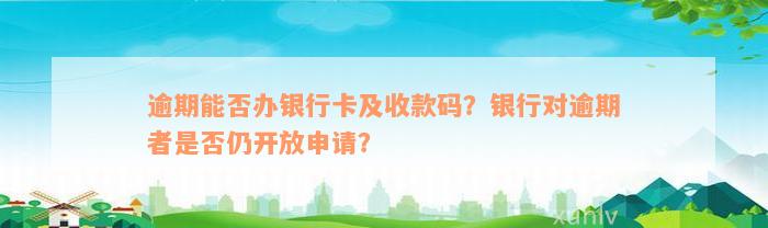 逾期能否办银行卡及收款码？银行对逾期者是否仍开放申请？