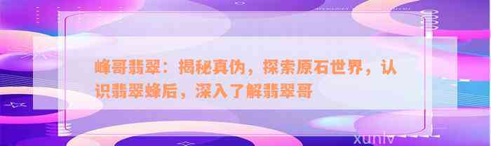 峰哥翡翠：揭秘真伪，探索原石世界，认识翡翠蜂后，深入了解翡翠哥