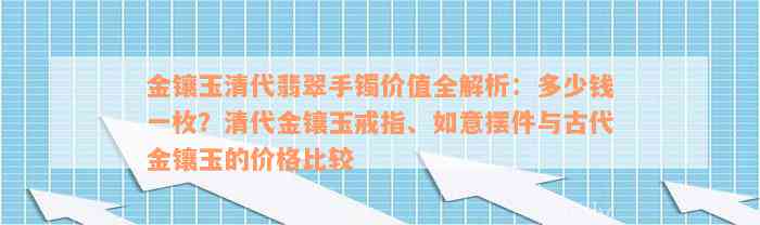 金镶玉清代翡翠手镯价值全解析：多少钱一枚？清代金镶玉戒指、如意摆件与古代金镶玉的价格比较