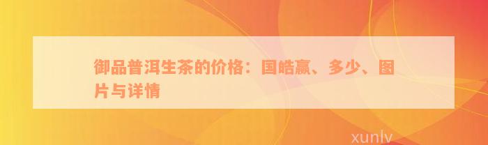 御品普洱生茶的价格：国皓赢、多少、图片与详情