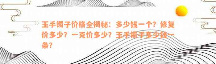 玉手镯子价格全揭秘：多少钱一个？修复价多少？一克价多少？玉手镯子多少钱一条？