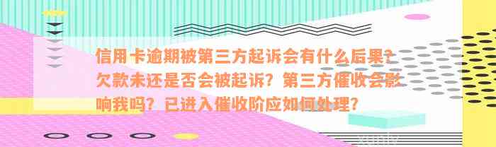 信用卡逾期被第三方起诉会有什么后果？欠款未还是否会被起诉？第三方催收会影响我吗？已进入催收阶应如何处理？