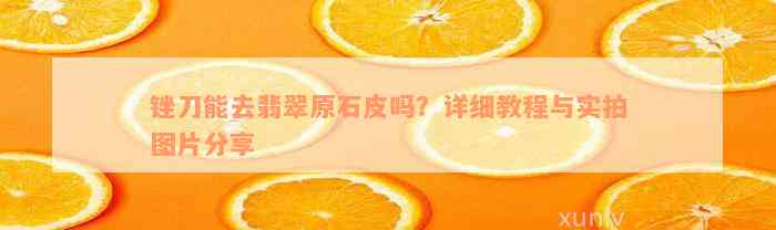 锉刀能去翡翠原石皮吗？详细教程与实拍图片分享