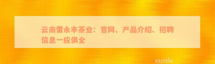 云南雷永丰茶业：官网、产品介绍、招聘信息一应俱全