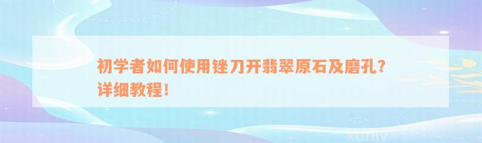 初学者如何使用锉刀开翡翠原石及磨孔？详细教程！