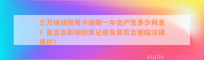 三万块钱信用卡逾期一年会产生多少利息？是否会影响信用记录及是否会面临法律责任？