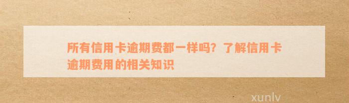 所有信用卡逾期费都一样吗？了解信用卡逾期费用的相关知识