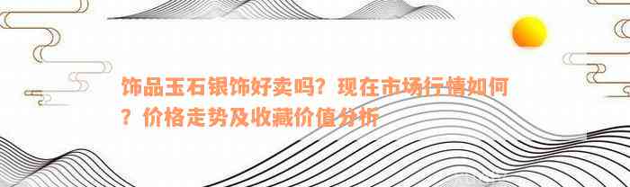 饰品玉石银饰好卖吗？现在市场行情如何？价格走势及收藏价值分析