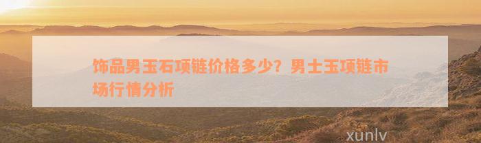 饰品男玉石项链价格多少？男士玉项链市场行情分析