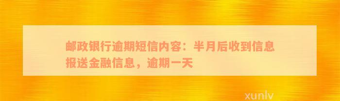 邮政银行逾期短信内容：半月后收到信息报送金融信息，逾期一天