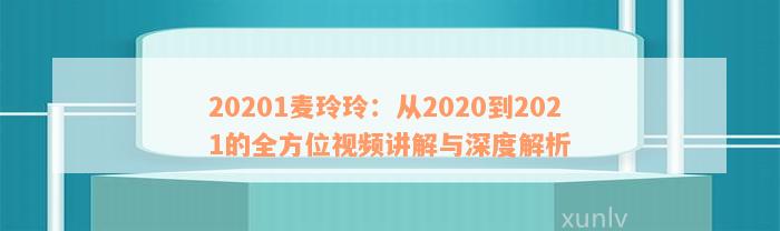 20201麦玲玲：从2020到2021的全方位视频讲解与深度解析