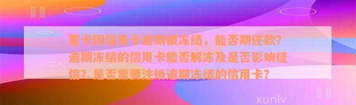 蓄卡因信用卡逾期被冻结，能否期还款？逾期冻结的信用卡能否解冻及是否影响征信？是否需要注销逾期冻结的信用卡？