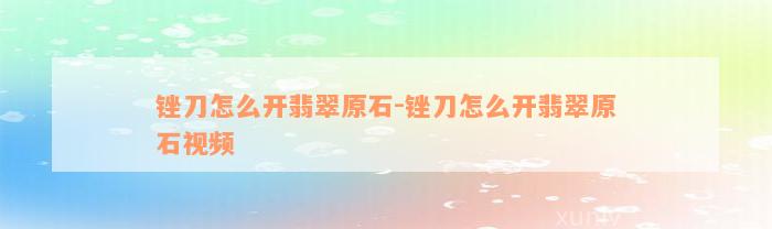 锉刀怎么开翡翠原石-锉刀怎么开翡翠原石视频