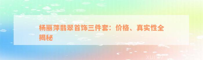 杨丽萍翡翠首饰三件套：价格、真实性全揭秘