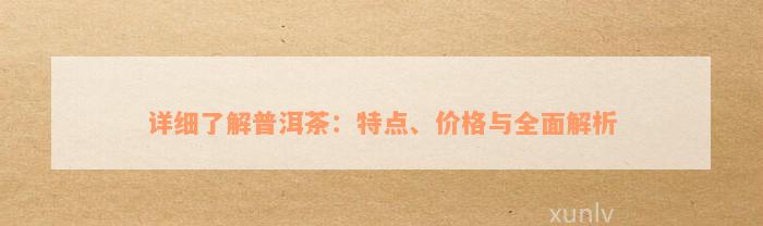 详细了解普洱茶：特点、价格与全面解析