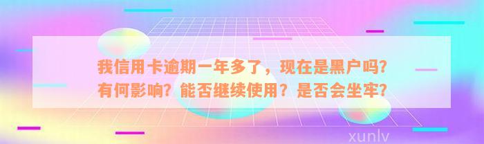 我信用卡逾期一年多了，现在是黑户吗？有何影响？能否继续使用？是否会坐牢？