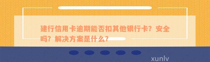 建行信用卡逾期能否扣其他银行卡？安全吗？解决方案是什么？