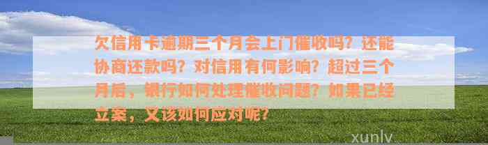 欠信用卡逾期三个月会上门催收吗？还能协商还款吗？对信用有何影响？超过三个月后，银行如何处理催收问题？如果已经立案，又该如何应对呢？