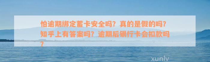 怕逾期绑定蓄卡安全吗？真的是假的吗？知乎上有答案吗？逾期后银行卡会扣款吗？