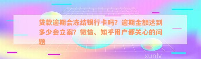 贷款逾期会冻结银行卡吗？逾期金额达到多少会立案？微信、知乎用户都关心的问题