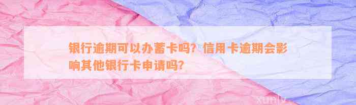 银行逾期可以办蓄卡吗？信用卡逾期会影响其他银行卡申请吗？