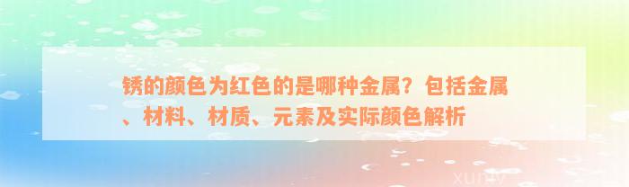 锈的颜色为红色的是哪种金属？包括金属、材料、材质、元素及实际颜色解析