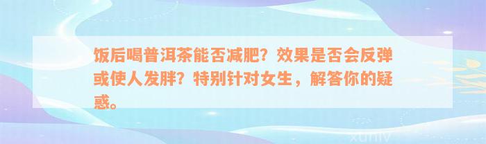 饭后喝普洱茶能否减肥？效果是否会反弹或使人发胖？特别针对女生，解答你的疑惑。