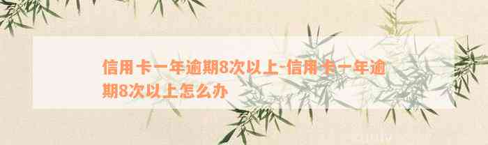 信用卡一年逾期8次以上-信用卡一年逾期8次以上怎么办