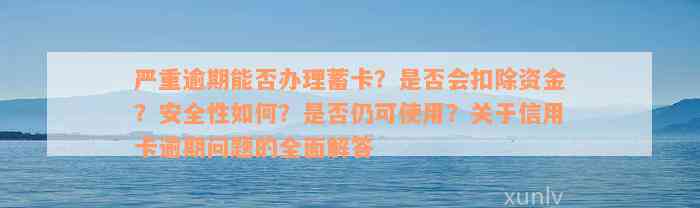 严重逾期能否办理蓄卡？是否会扣除资金？安全性如何？是否仍可使用？关于信用卡逾期问题的全面解答