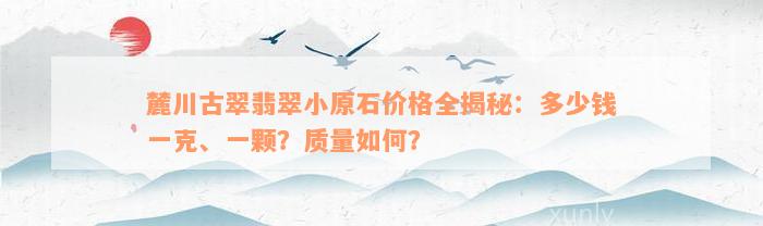 麓川古翠翡翠小原石价格全揭秘：多少钱一克、一颗？质量如何？