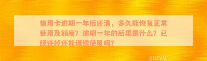 信用卡逾期一年后还清，多久能恢复正常使用及额度？逾期一年的后果是什么？已经还掉还能继续使用吗？